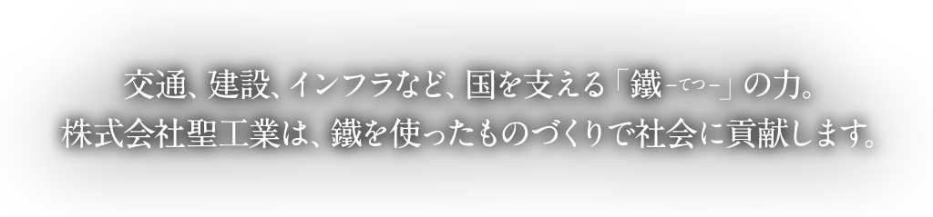 交通、建設、インフラなど、国を支える「鐵-てつ-」の力。株式会社聖工業は、鐵を使ったものづくりで社会に貢献します。